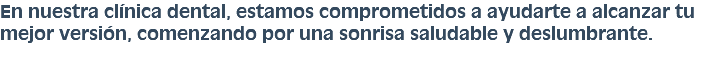 En nuestra clínica dental, estamos comprometidos a ayudarte a alcanzar tu mejor versión, comenzando por una sonrisa saludable y deslumbrante.