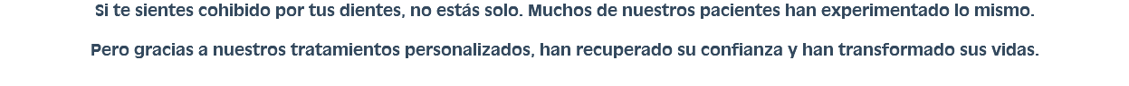 Si te sientes cohibido por tus dientes, no estás solo. Muchos de nuestros pacientes han experimentado lo mismo. Pero gracias a nuestros tratamientos personalizados, han recuperado su confianza y han transformado sus vidas.