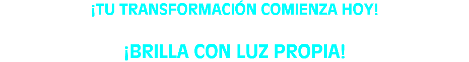 ¡TU TRANSFORMACIÓN COMIENZA HOY! ¡BRILLA CON LUZ PROPIA!