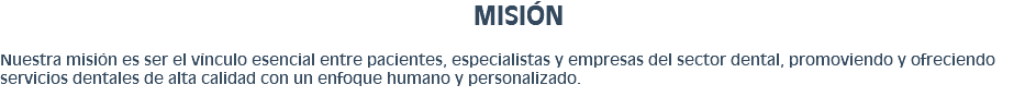 MISIÓN Nuestra misión es ser el vínculo esencial entre pacientes, especialistas y empresas del sector dental, promoviendo y ofreciendo servicios dentales de alta calidad con un enfoque humano y personalizado.